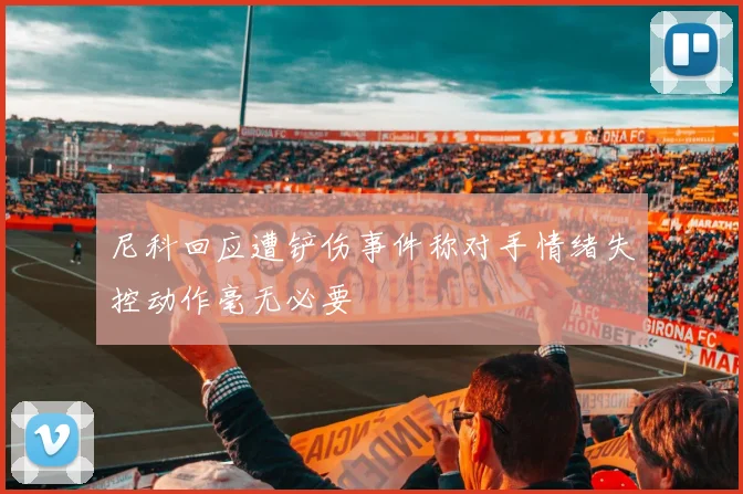 尼科回应遭铲伤事件称对手情绪失控动作毫无必要