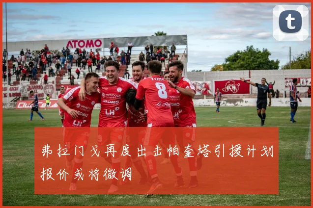 弗拉门戈再度出击帕奎塔引援计划报价或将微调