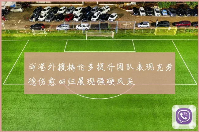 海港外援梅伦多提升团队表现克劳德伤愈回归展现强硬风采