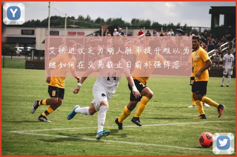 艾顿进攻乏力湖人胜率提升难以为继如何在交易截止日前补强阵容