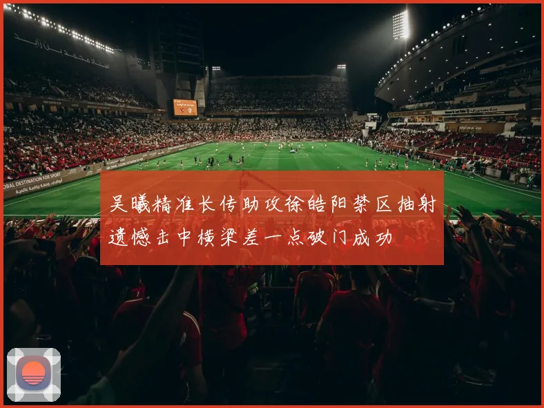 吴曦精准长传助攻徐皓阳禁区抽射遗憾击中横梁差一点破门成功