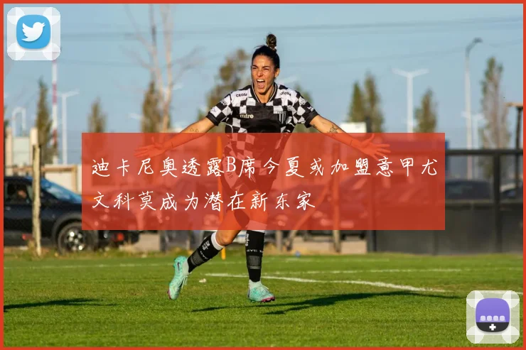 迪卡尼奥透露B席今夏或加盟意甲尤文科莫成为潜在新东家