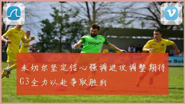 米切尔坚定信心强调进攻调整期待G3全力以赴争取胜利