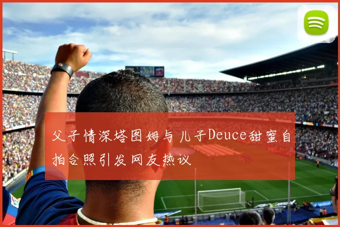 父子情深塔图姆与儿子Deuce甜蜜自拍合照引发网友热议
