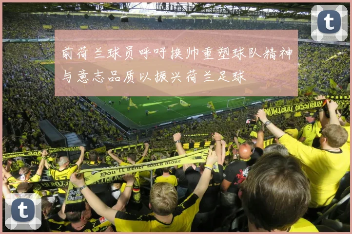 前荷兰球员呼吁换帅重塑球队精神与意志品质以振兴荷兰足球