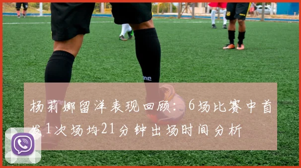 杨莉娜留洋表现回顾：6场比赛中首发1次场均21分钟出场时间分析