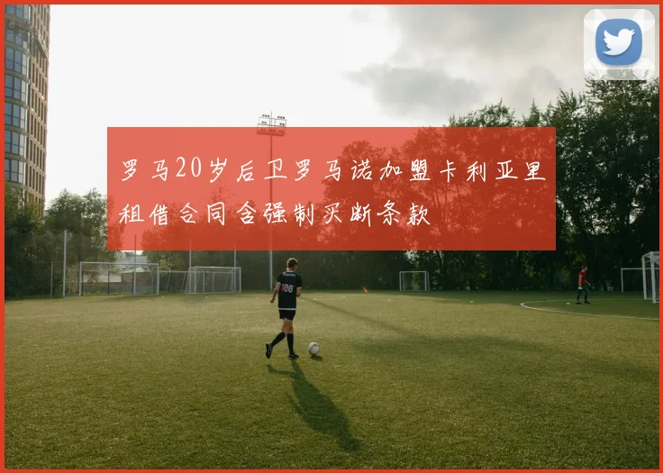罗马20岁后卫罗马诺加盟卡利亚里租借合同含强制买断条款