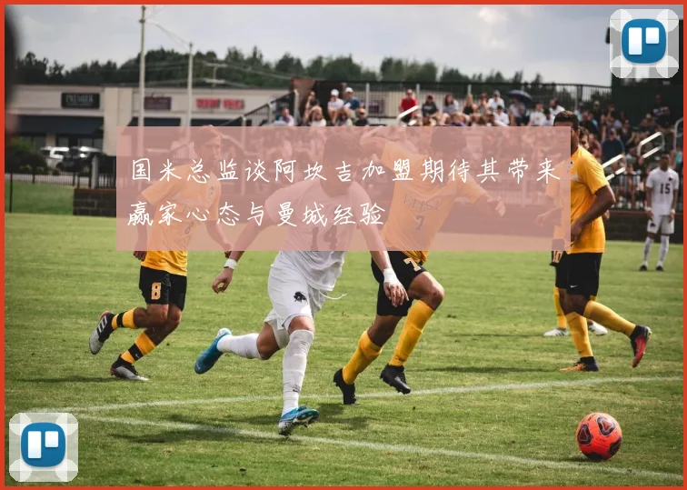 国米总监谈阿坎吉加盟期待其带来赢家心态与曼城经验