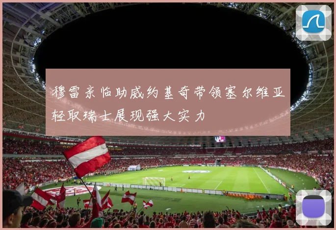穆雷亲临助威约基奇带领塞尔维亚轻取瑞士展现强大实力