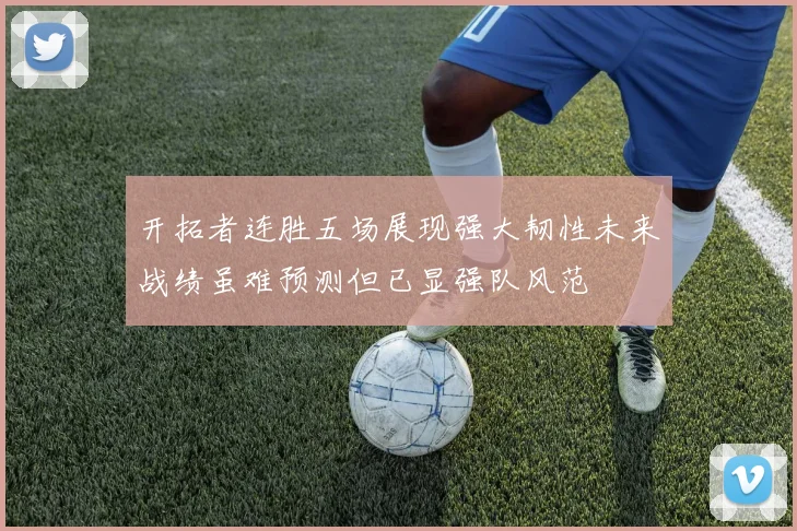 开拓者连胜五场展现强大韧性未来战绩虽难预测但已显强队风范