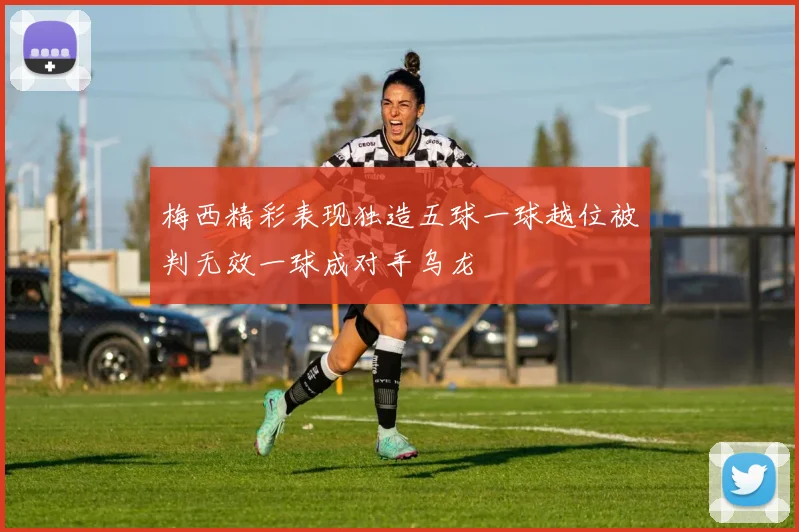 梅西精彩表现独造五球一球越位被判无效一球成对手乌龙