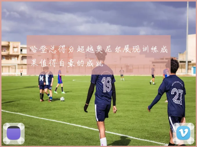 哈登总得分超越奥尼尔展现训练成果值得自豪的成就