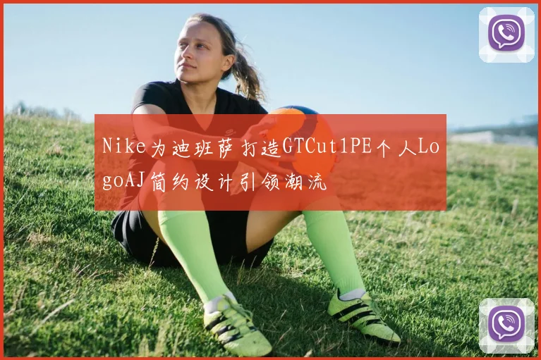 Nike为迪班萨打造GTCut1PE个人LogoAJ简约设计引领潮流