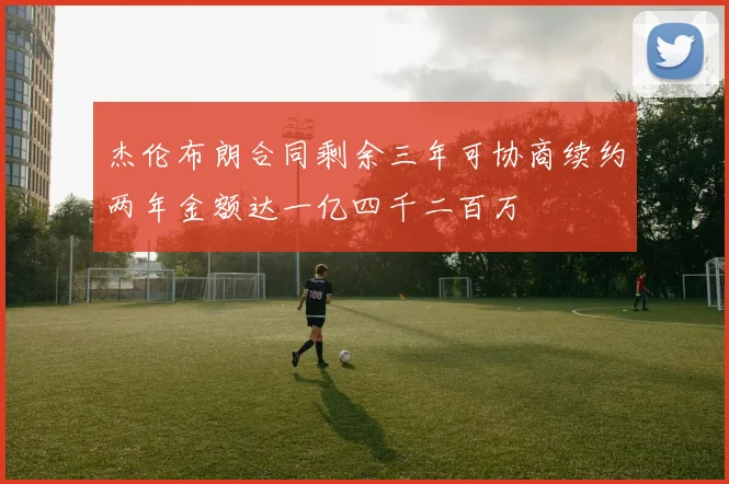 杰伦布朗合同剩余三年可协商续约两年金额达一亿四千二百万