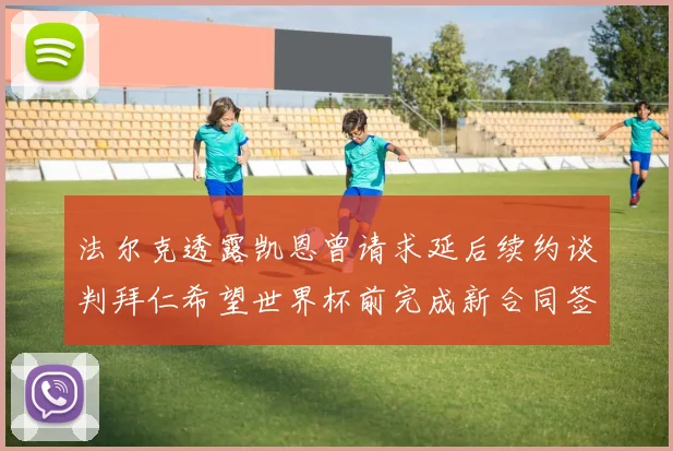 法尔克透露凯恩曾请求延后续约谈判拜仁希望世界杯前完成新合同签署
