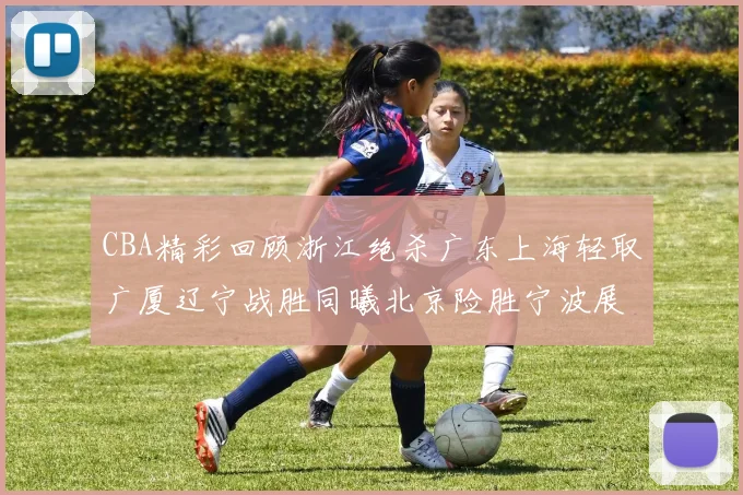 CBA精彩回顾浙江绝杀广东上海轻取广厦辽宁战胜同曦北京险胜宁波展现强队风采
