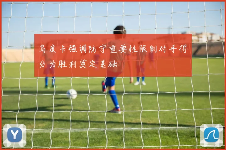 乌度卡强调防守重要性限制对手得分为胜利奠定基础