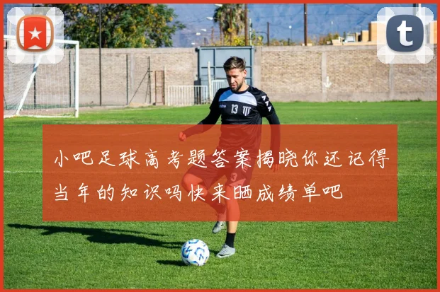 小吧足球高考题答案揭晓你还记得当年的知识吗快来晒成绩单吧