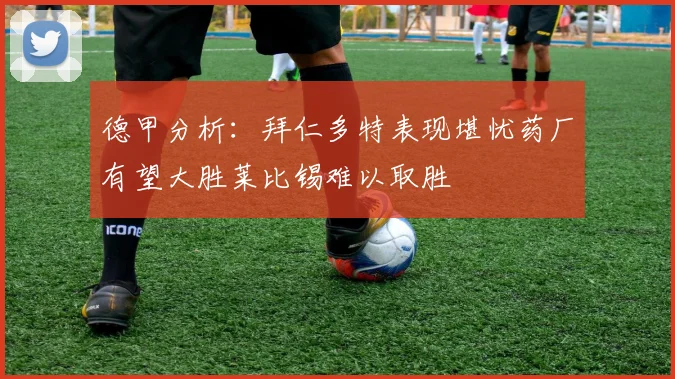 德甲分析：拜仁多特表现堪忧药厂有望大胜莱比锡难以取胜