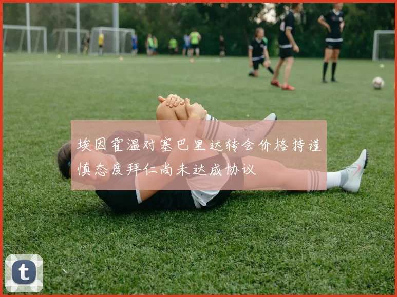 埃因霍温对塞巴里达转会价格持谨慎态度拜仁尚未达成协议