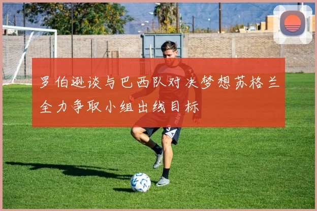 罗伯逊谈与巴西队对决梦想苏格兰全力争取小组出线目标