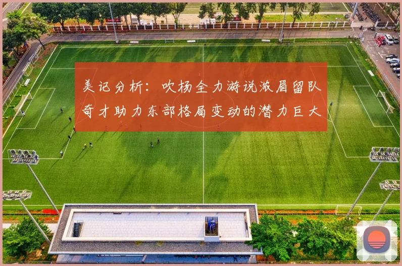 美记分析：吹杨全力游说浓眉留队奇才助力东部格局变动的潜力巨大