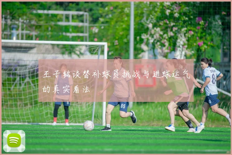 王子铭谈替补球员挑战与进球运气的真实看法
