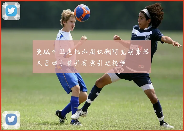 曼城中卫危机加剧仅剩阿克胡桑诺夫召回小将并有意引进格伊