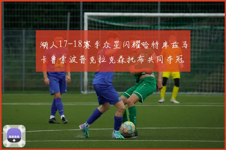 湖人17-18赛季众星闪耀哈特库兹马卡鲁索波普克拉克森托布共同夺冠的辉煌时刻