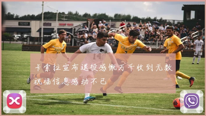 卡索拉宣布退役感慨万千收到无数祝福信息感动不已