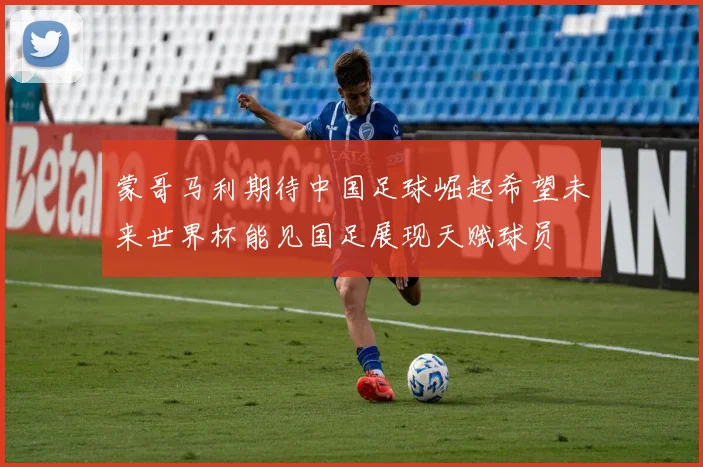 蒙哥马利期待中国足球崛起希望未来世界杯能见国足展现天赋球员