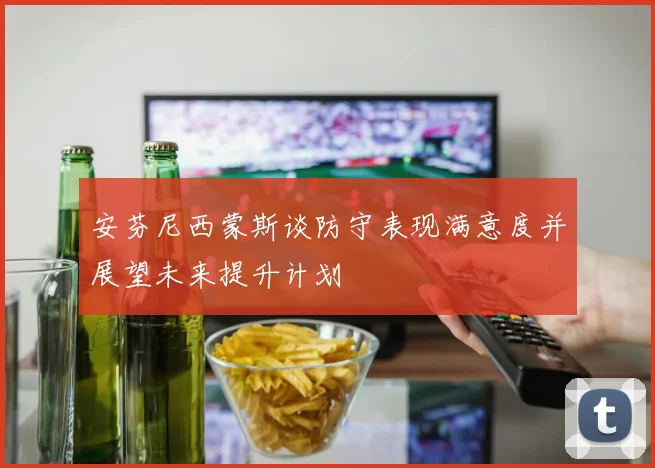 安芬尼西蒙斯谈防守表现满意度并展望未来提升计划