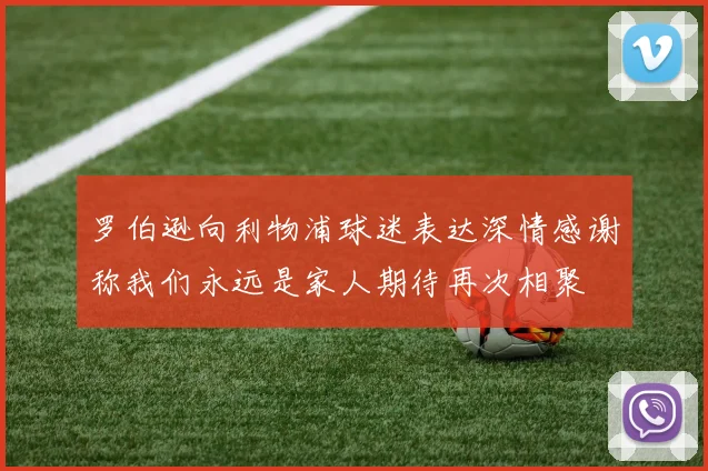 罗伯逊向利物浦球迷表达深情感谢称我们永远是家人期待再次相聚