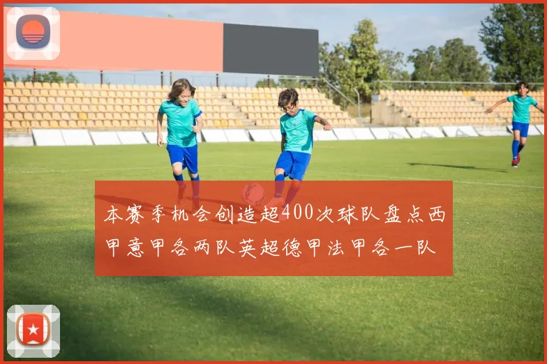本赛季机会创造超400次球队盘点西甲意甲各两队英超德甲法甲各一队