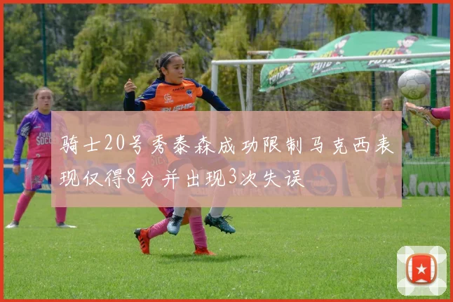 骑士20号秀泰森成功限制马克西表现仅得8分并出现3次失误