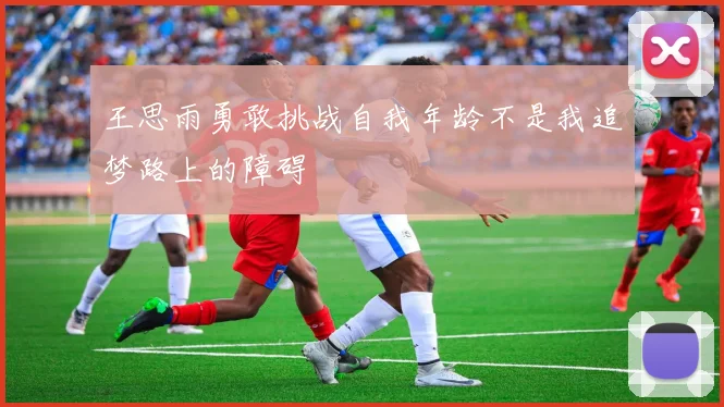 王思雨勇敢挑战自我年龄不是我追梦路上的障碍