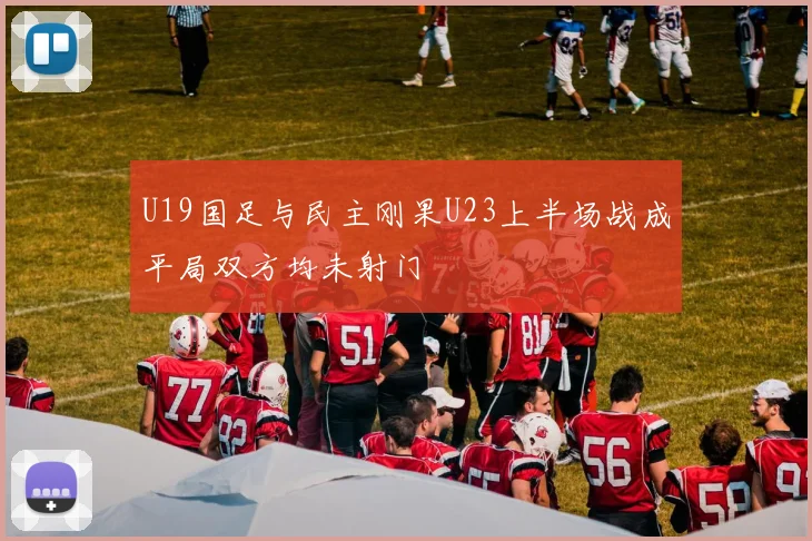 U19国足与民主刚果U23上半场战成平局双方均未射门